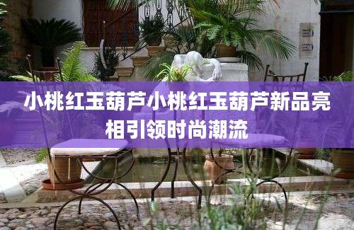 小桃红玉葫芦小桃红玉葫芦新品亮相引领时尚潮流