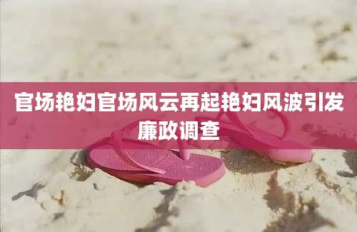 官场艳妇官场风云再起艳妇风波引发廉政调查