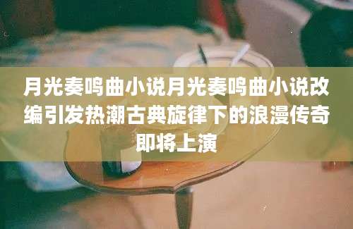 月光奏鸣曲小说月光奏鸣曲小说改编引发热潮古典旋律下的浪漫传奇即将上演