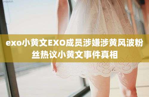 exo小黄文EXO成员涉嫌涉黄风波粉丝热议小黄文事件真相