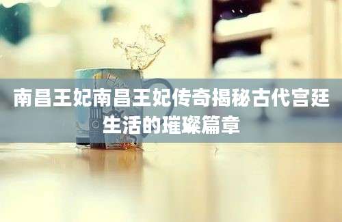 南昌王妃南昌王妃传奇揭秘古代宫廷生活的璀璨篇章