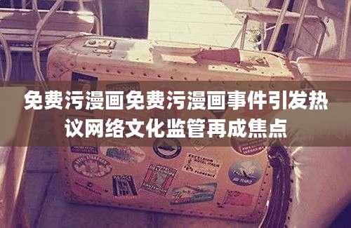 免费污漫画免费污漫画事件引发热议网络文化监管再成焦点