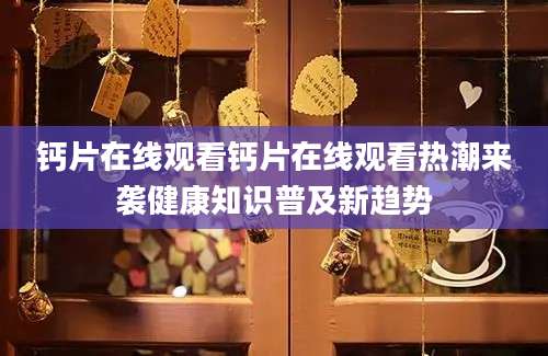 钙片在线观看钙片在线观看热潮来袭健康知识普及新趋势