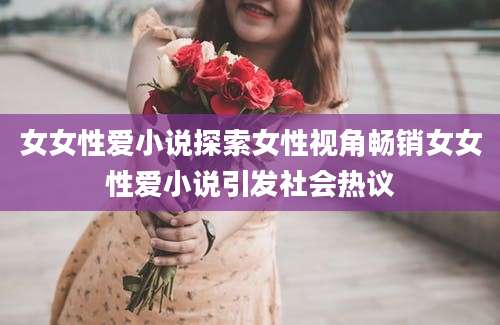 女女性爱小说探索女性视角畅销女女性爱小说引发社会热议