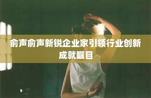 俞声俞声新锐企业家引领行业创新成就瞩目