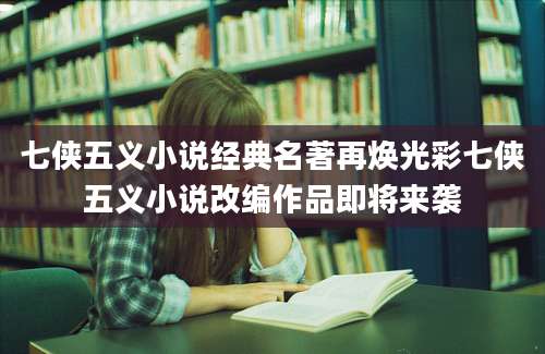 七侠五义小说经典名著再焕光彩七侠五义小说改编作品即将来袭