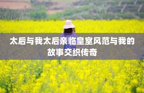 太后与我太后亲临皇室风范与我的故事交织传奇