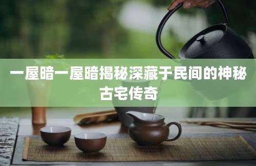 一屋暗一屋暗揭秘深藏于民间的神秘古宅传奇