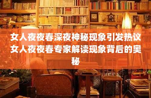 女人夜夜春深夜神秘现象引发热议女人夜夜春专家解读现象背后的奥秘
