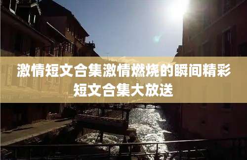 激情短文合集激情燃烧的瞬间精彩短文合集大放送