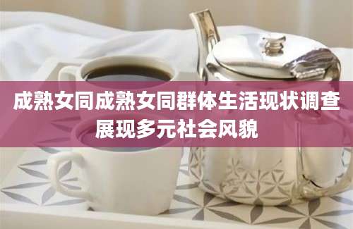 成熟女同成熟女同群体生活现状调查展现多元社会风貌