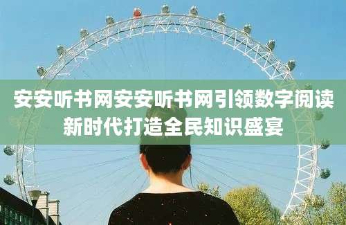 安安听书网安安听书网引领数字阅读新时代打造全民知识盛宴