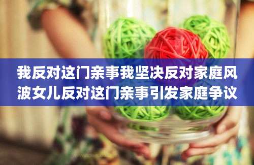 我反对这门亲事我坚决反对家庭风波女儿反对这门亲事引发家庭争议