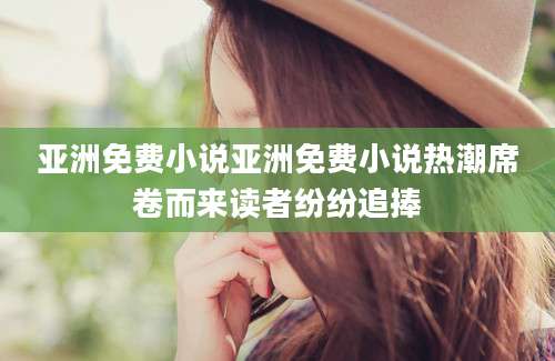 亚洲免费小说亚洲免费小说热潮席卷而来读者纷纷追捧