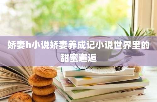 娇妻h小说娇妻养成记小说世界里的甜蜜邂逅