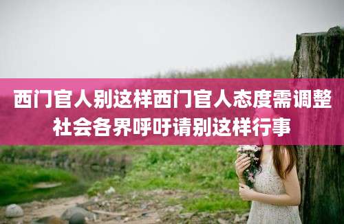 西门官人别这样西门官人态度需调整社会各界呼吁请别这样行事