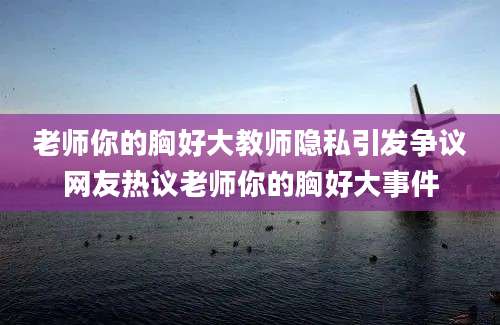 老师你的胸好大教师隐私引发争议网友热议老师你的胸好大事件