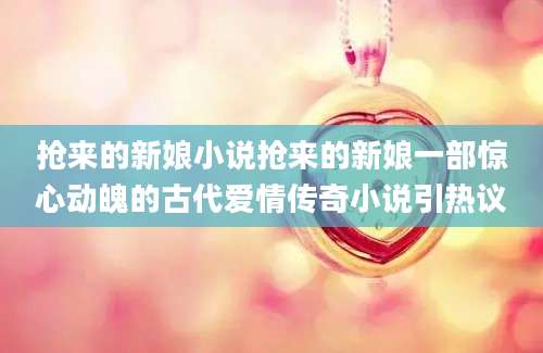 抢来的新娘小说抢来的新娘一部惊心动魄的古代爱情传奇小说引热议
