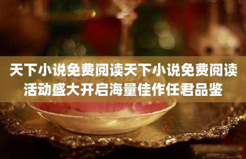 天下小说免费阅读天下小说免费阅读活动盛大开启海量佳作任君品鉴