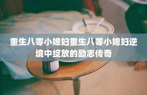 重生八零小媳妇重生八零小媳妇逆境中绽放的励志传奇