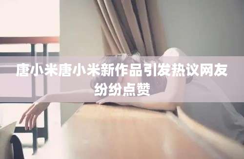 唐小米唐小米新作品引发热议网友纷纷点赞