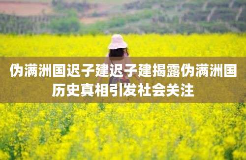 伪满洲国迟子建迟子建揭露伪满洲国历史真相引发社会关注