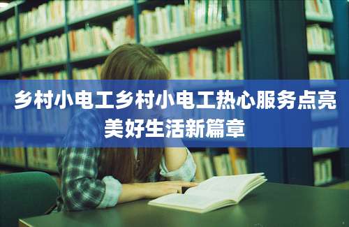 乡村小电工乡村小电工热心服务点亮美好生活新篇章