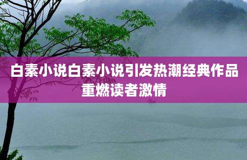 白素小说白素小说引发热潮经典作品重燃读者激情