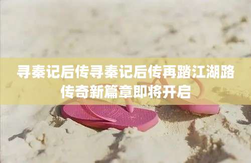 寻秦记后传寻秦记后传再踏江湖路传奇新篇章即将开启