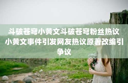 斗破苍穹小黄文斗破苍穹粉丝热议小黄文事件引发网友热议原著改编引争议