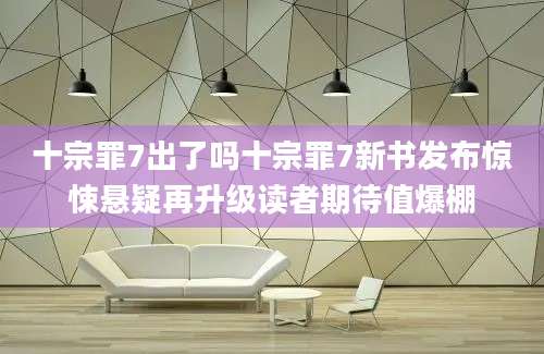 十宗罪7出了吗十宗罪7新书发布惊悚悬疑再升级读者期待值爆棚