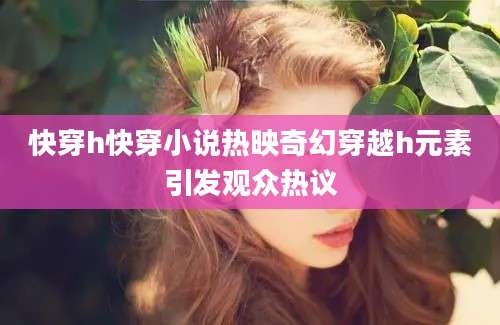 快穿h快穿小说热映奇幻穿越h元素引发观众热议