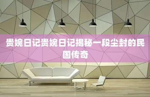 贵婉日记贵婉日记揭秘一段尘封的民国传奇