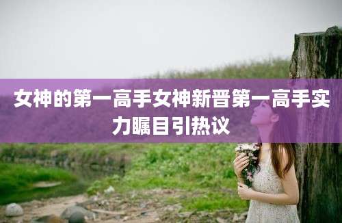 女神的第一高手女神新晋第一高手实力瞩目引热议