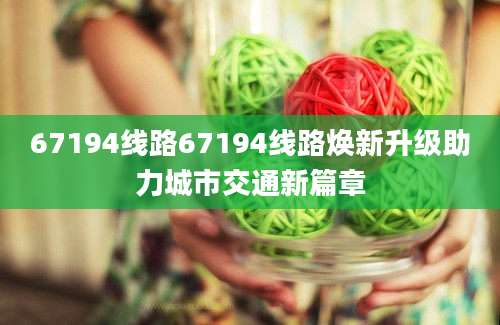 67194线路67194线路焕新升级助力城市交通新篇章