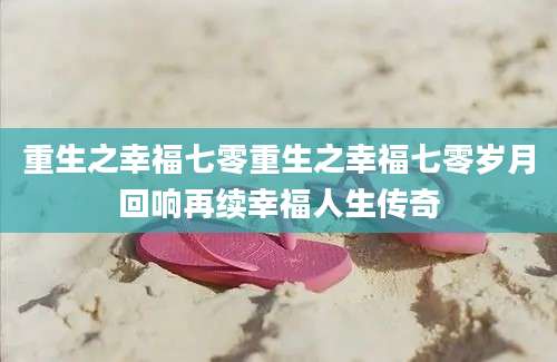 重生之幸福七零重生之幸福七零岁月回响再续幸福人生传奇