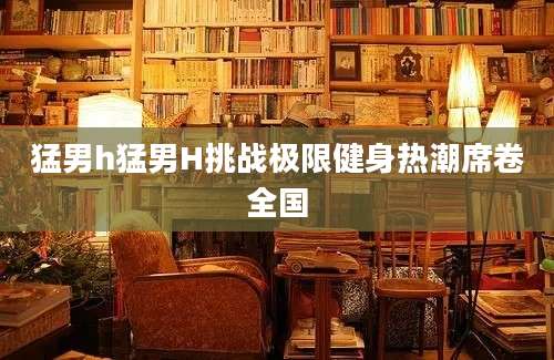 猛男h猛男H挑战极限健身热潮席卷全国
