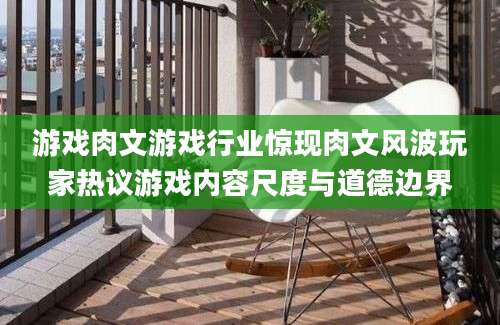 游戏肉文游戏行业惊现肉文风波玩家热议游戏内容尺度与道德边界