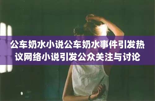 公车奶水小说公车奶水事件引发热议网络小说引发公众关注与讨论