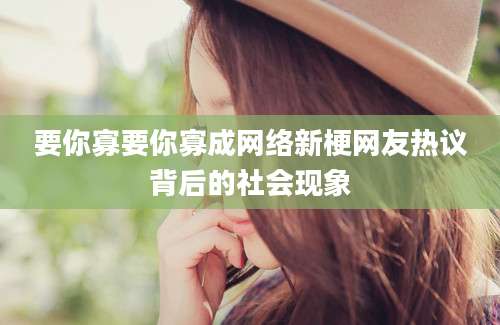 要你寡要你寡成网络新梗网友热议背后的社会现象