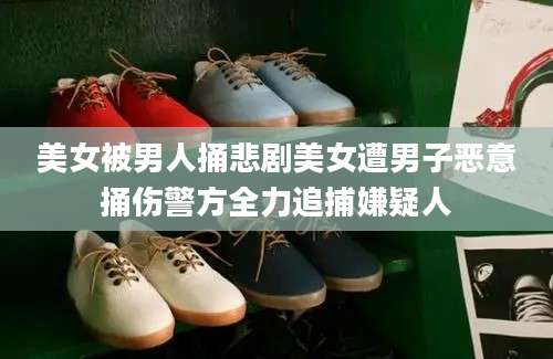 美女被男人捅悲剧美女遭男子恶意捅伤警方全力追捕嫌疑人