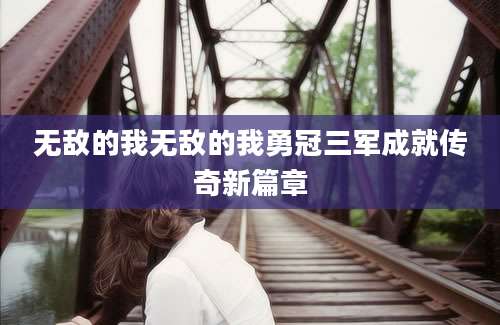 无敌的我无敌的我勇冠三军成就传奇新篇章