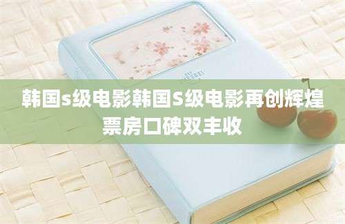 韩国s级电影韩国S级电影再创辉煌票房口碑双丰收