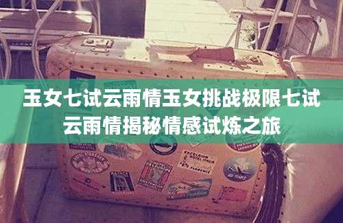 玉女七试云雨情玉女挑战极限七试云雨情揭秘情感试炼之旅