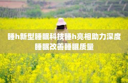 睡h新型睡眠科技睡h亮相助力深度睡眠改善睡眠质量