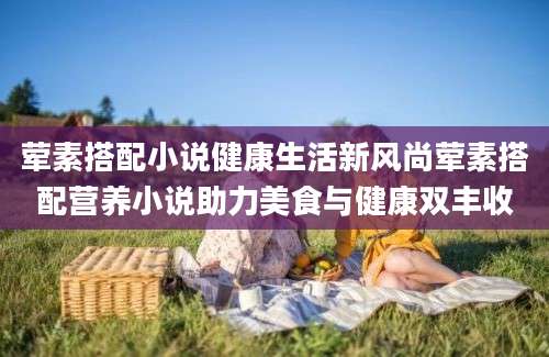 荤素搭配小说健康生活新风尚荤素搭配营养小说助力美食与健康双丰收