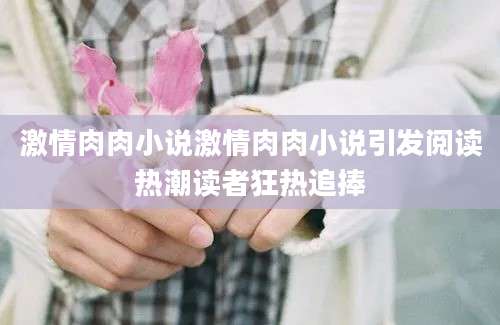 激情肉肉小说激情肉肉小说引发阅读热潮读者狂热追捧