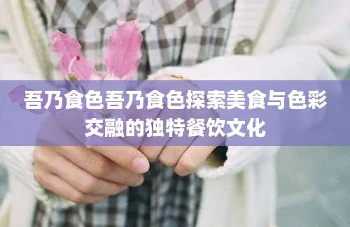 吾乃食色吾乃食色探索美食与色彩交融的独特餐饮文化