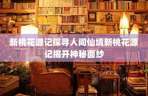 新桃花源记探寻人间仙境新桃花源记揭开神秘面纱