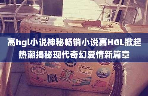 高hgl小说神秘畅销小说高HGL掀起热潮揭秘现代奇幻爱情新篇章